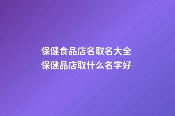 保健食品店名取名大全 保健品店取什么名字好